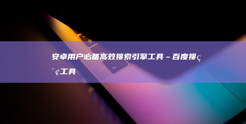 安卓用户必备：高效搜索引擎工具– 百度搜索工具栏下载指南