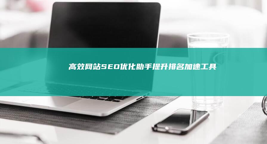 高效网站SEO优化助手：提升排名加速工具